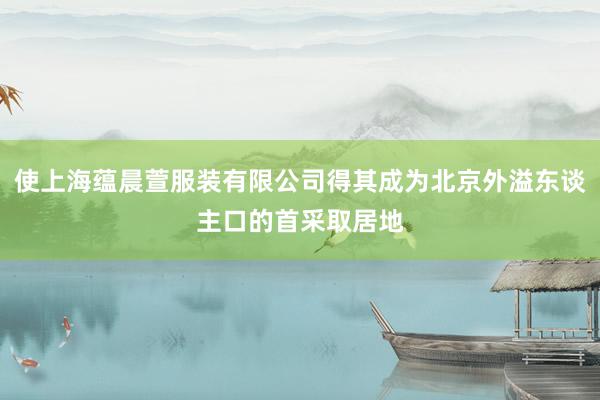 使上海蕴晨萱服装有限公司得其成为北京外溢东谈主口的首采取居地