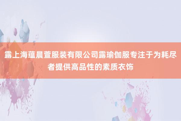 露上海蕴晨萱服装有限公司露瑜伽服专注于为耗尽者提供高品性的素质衣饰