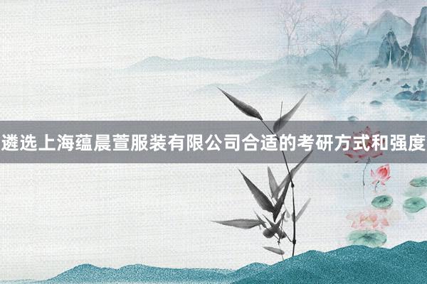 遴选上海蕴晨萱服装有限公司合适的考研方式和强度